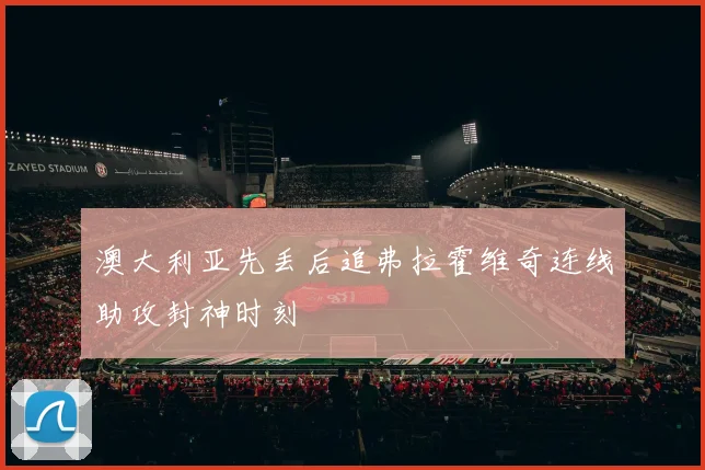 澳大利亚先丢后追弗拉霍维奇连线助攻封神时刻