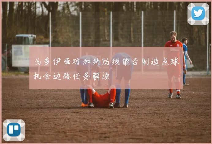 戈多伊面对加纳防线能否制造点球机会边路任务解读