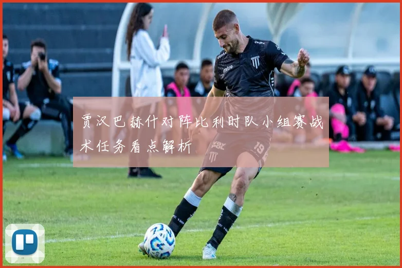 贾汉巴赫什对阵比利时队小组赛战术任务看点解析