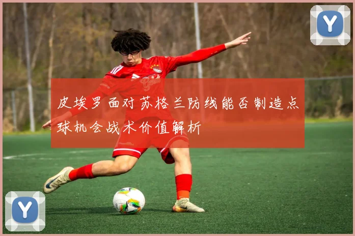皮埃罗面对苏格兰防线能否制造点球机会战术价值解析