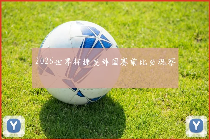 2026世界杯捷克韩国赛前比分观察