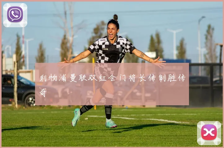 利物浦曼联双红会门将长传制胜传奇