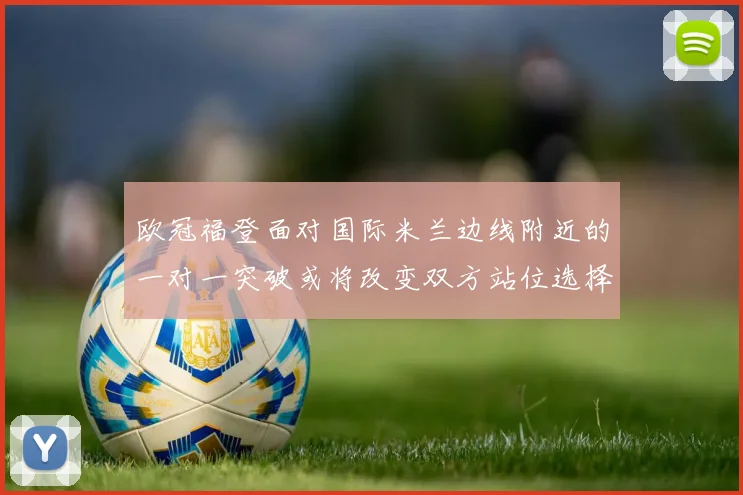 欧冠福登面对国际米兰边线附近的一对一突破或将改变双方站位选择