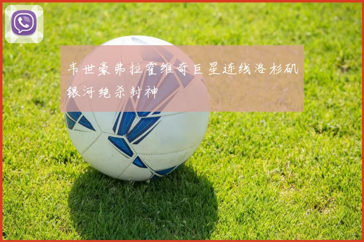 韦世豪弗拉霍维奇巨星连线洛杉矶银河绝杀封神