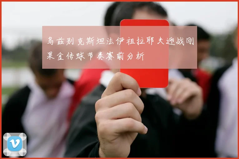 乌兹别克斯坦法伊祖拉耶夫迎战刚果金传球节奏赛前分析