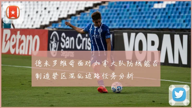 德米罗维奇面对加拿大队防线能否制造禁区混乱边路任务分析