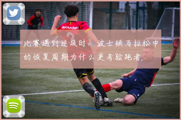 比赛遇到逆风时，波士顿马拉松中的恢复周期为什么更考验跑者