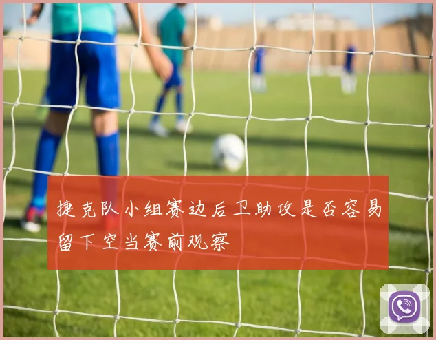 捷克队小组赛边后卫助攻是否容易留下空当赛前观察