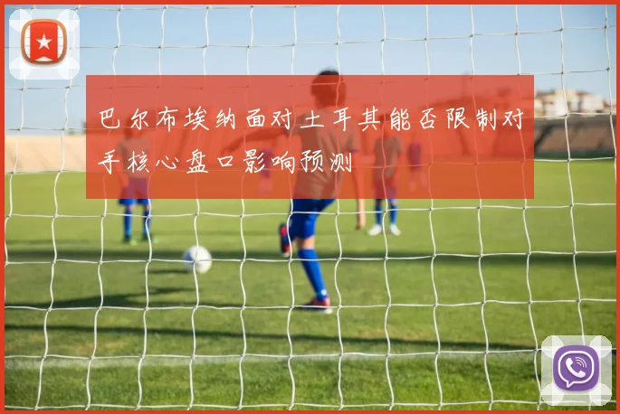 巴尔布埃纳面对土耳其能否限制对手核心盘口影响预测