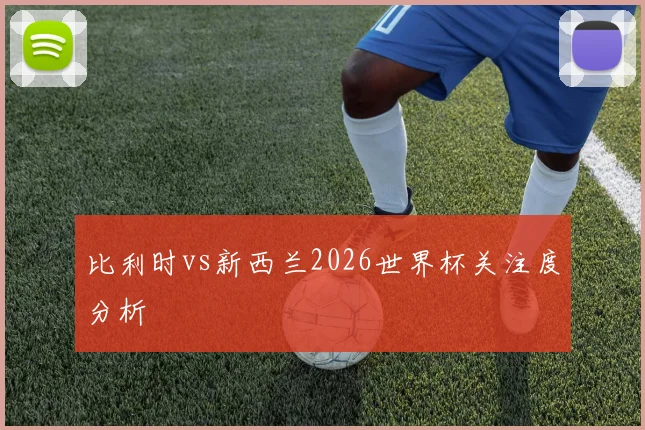 比利时vs新西兰2026世界杯关注度分析
