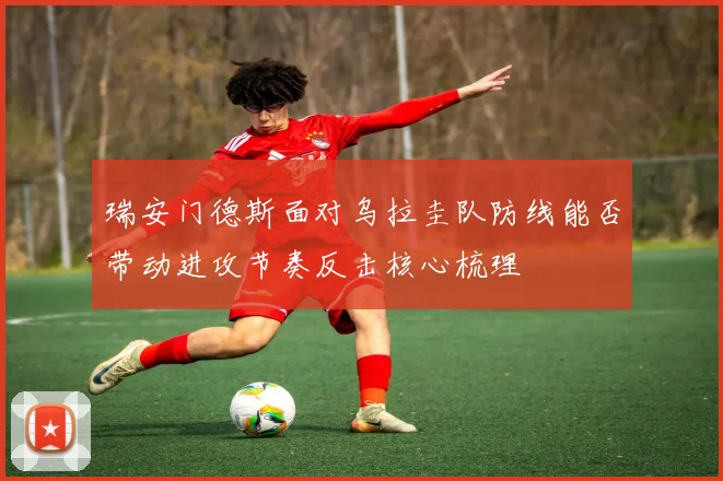 瑞安门德斯面对乌拉圭队防线能否带动进攻节奏反击核心梳理
