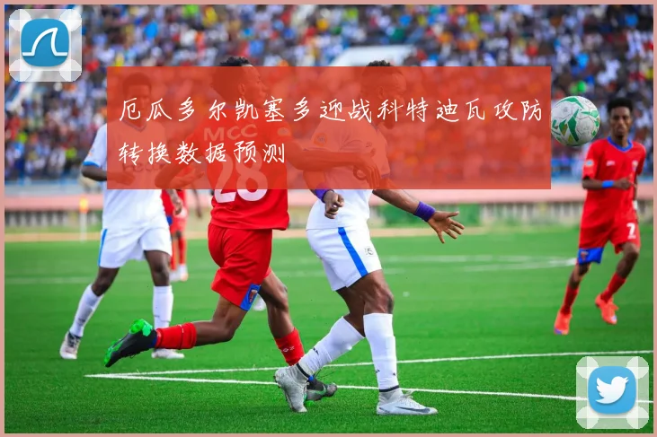 厄瓜多尔凯塞多迎战科特迪瓦攻防转换数据预测
