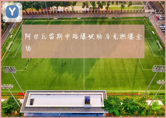 阿尔瓦雷斯中路爆破助马竞燃爆全场