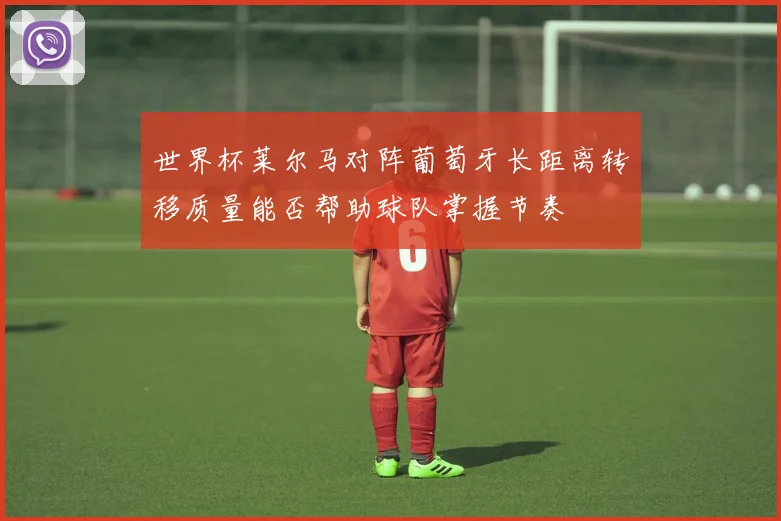 世界杯莱尔马对阵葡萄牙长距离转移质量能否帮助球队掌握节奏