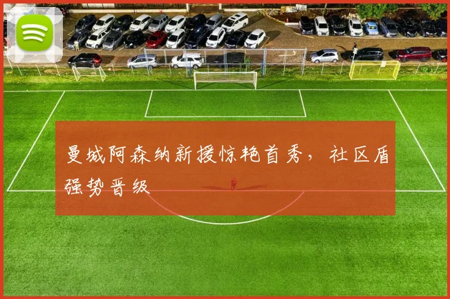 曼城阿森纳新援惊艳首秀，社区盾强势晋级