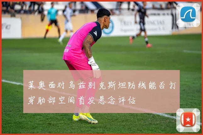 莱奥面对乌兹别克斯坦防线能否打穿肋部空间首发悬念评估