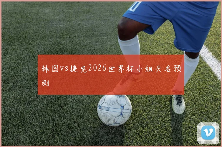 韩国vs捷克2026世界杯小组头名预测