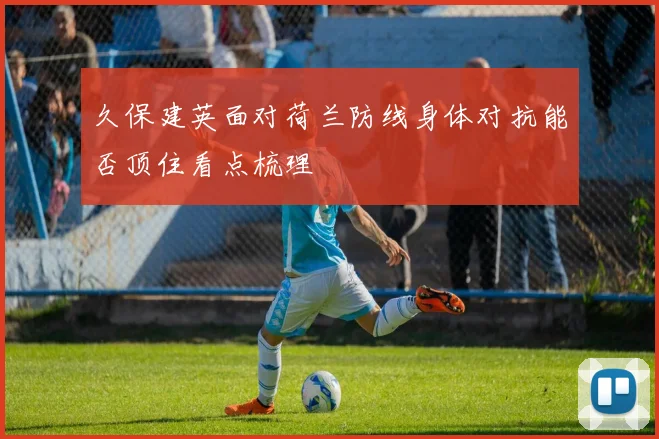 久保建英面对荷兰防线身体对抗能否顶住看点梳理
