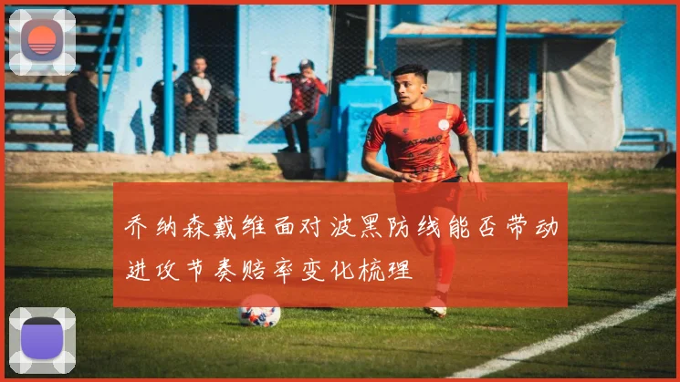 乔纳森戴维面对波黑防线能否带动进攻节奏赔率变化梳理