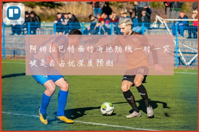 阿姆拉巴特面对海地防线一对一突破是否占优深度预测