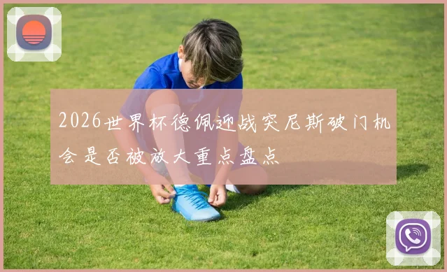 2026世界杯德佩迎战突尼斯破门机会是否被放大重点盘点