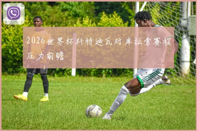 2026世界杯科特迪瓦对库拉索赛程压力前瞻