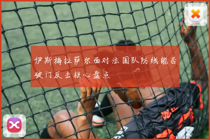 伊斯梅拉萨尔面对法国队防线能否破门反击核心盘点
