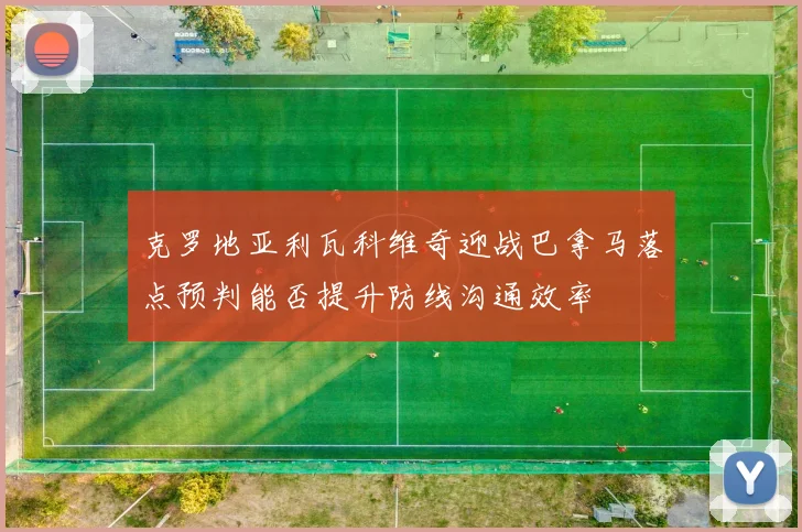 克罗地亚利瓦科维奇迎战巴拿马落点预判能否提升防线沟通效率