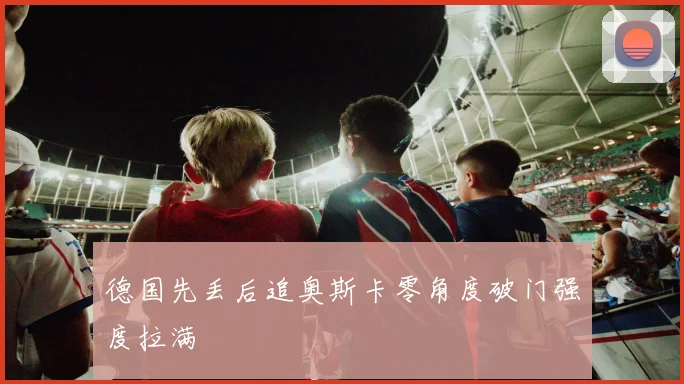 德国先丢后追奥斯卡零角度破门强度拉满