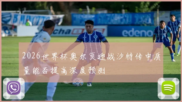 2026世界杯奥尔莫迎战沙特传中质量能否提高深度预测
