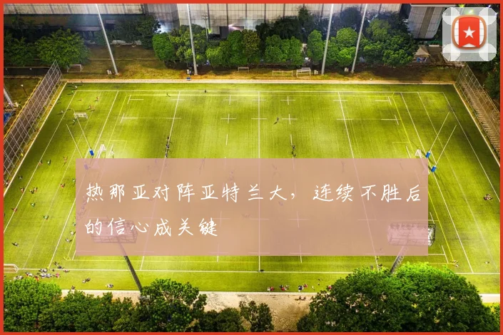 热那亚对阵亚特兰大,连续不胜后的信心成关键