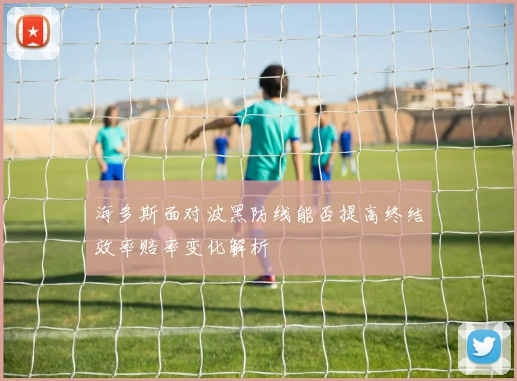 海多斯面对波黑防线能否提高终结效率赔率变化解析