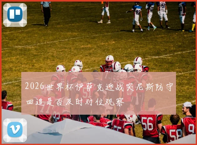 2026世界杯伊萨克迎战突尼斯防守回追是否及时对位观察