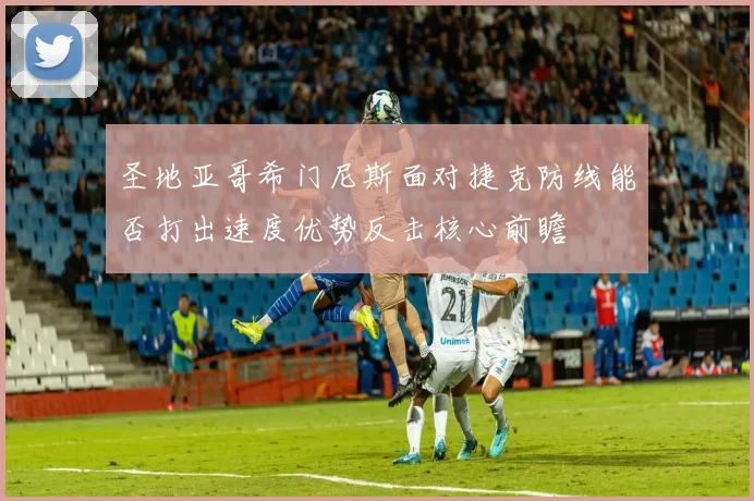 圣地亚哥希门尼斯面对捷克防线能否打出速度优势反击核心前瞻