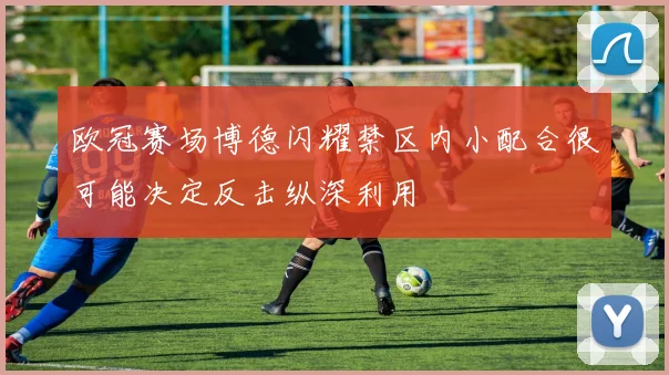 欧冠赛场博德闪耀禁区内小配合很可能决定反击纵深利用
