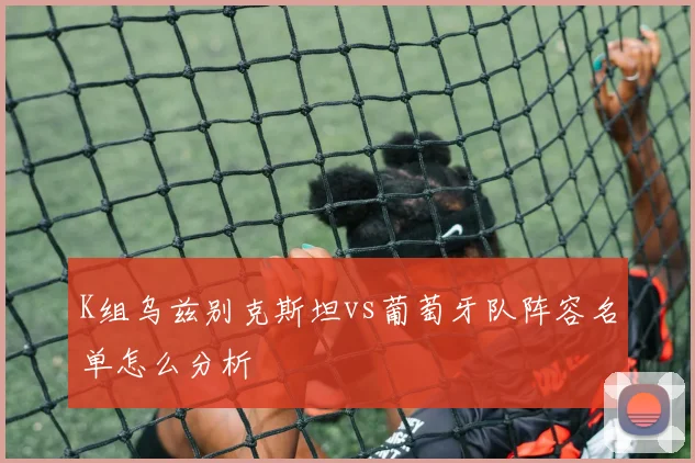 K组乌兹别克斯坦vs葡萄牙队阵容名单怎么分析