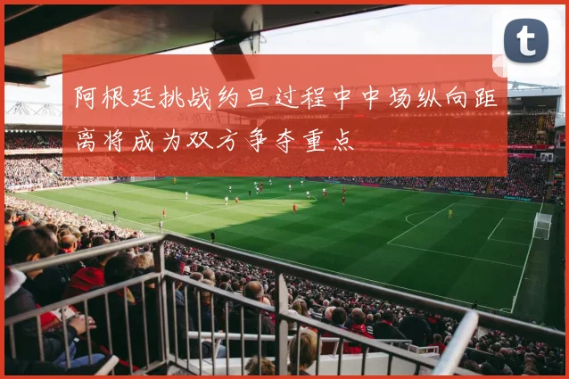 阿根廷挑战约旦过程中中场纵向距离将成为双方争夺重点