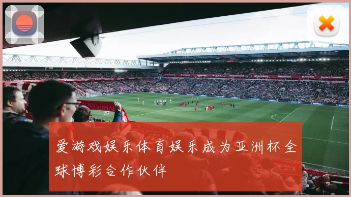爱游戏娱乐体育娱乐成为亚洲杯全球博彩合作伙伴