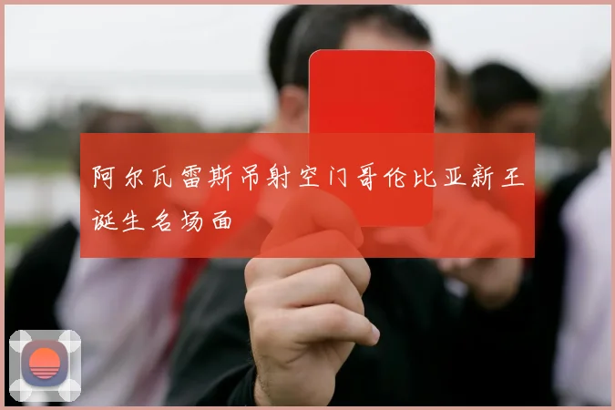 阿尔瓦雷斯吊射空门哥伦比亚新王诞生名场面
